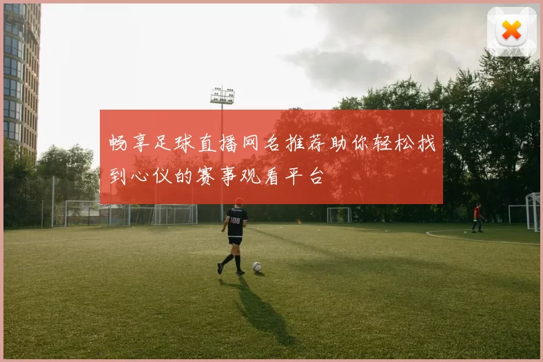 畅享足球直播网名推荐助你轻松找到心仪的赛事观看平台