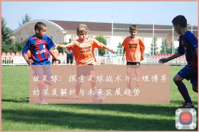 敌足球：探索足球战术与心理博弈的深度解析与未来发展趋势
