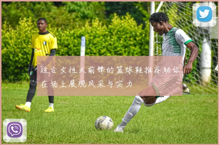 适合女性大前锋的篮球鞋推荐助你在场上展现风采与实力