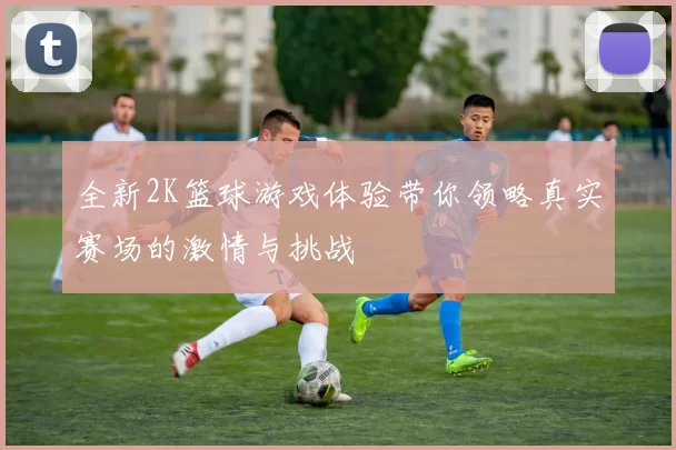 全新2K篮球游戏体验带你领略真实赛场的激情与挑战
