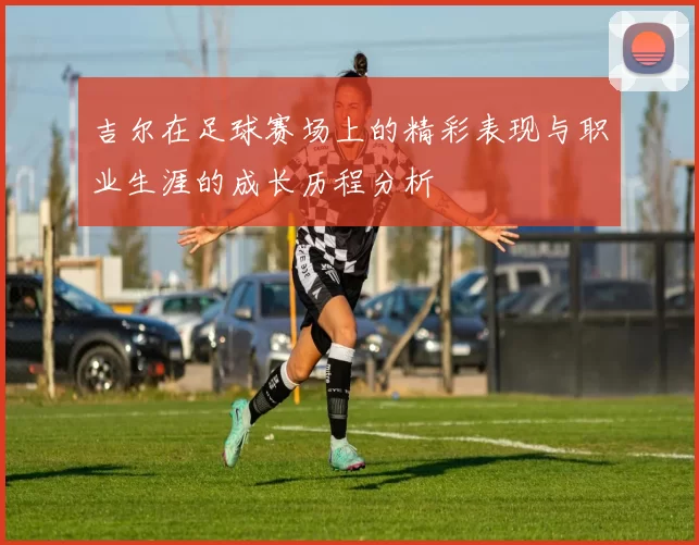 吉尔在足球赛场上的精彩表现与职业生涯的成长历程分析