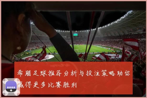 希腊足球推荐分析与投注策略助你赢得更多比赛胜利