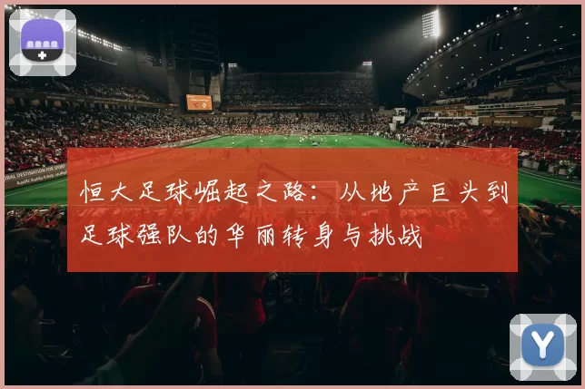 恒大足球崛起之路：从地产巨头到足球强队的华丽转身与挑战