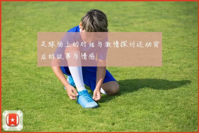 足球场上的对话与激情探讨运动背后的故事与情感