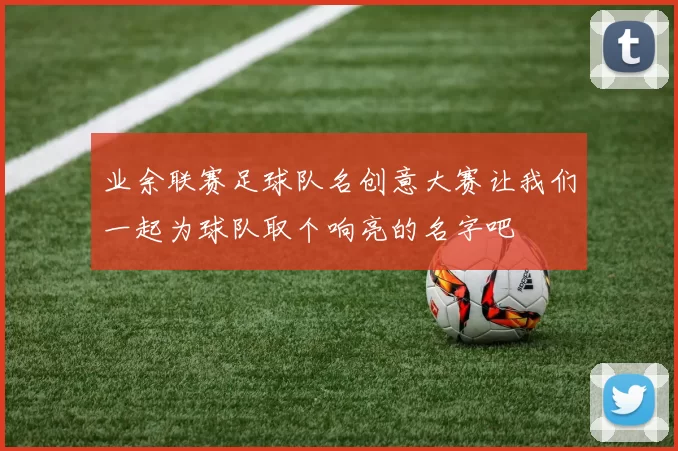 业余联赛足球队名创意大赛让我们一起为球队取个响亮的名字吧