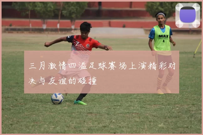 三月激情四溢足球赛场上演精彩对决与友谊的碰撞